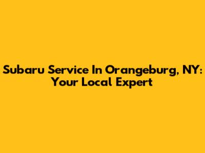 Subaru Service In Orangeburg, NY: Your Local Expert