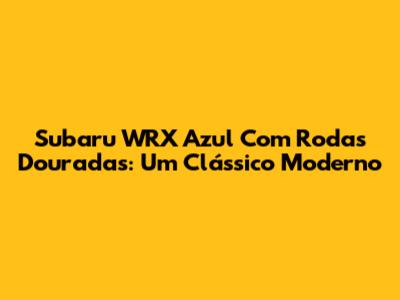 Subaru WRX Azul Com Rodas Douradas: Um Clássico Moderno