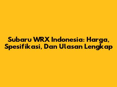 Subaru WRX Indonesia: Harga, Spesifikasi, Dan Ulasan Lengkap