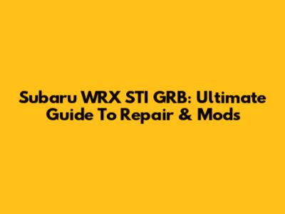 Subaru WRX STI GRB: Ultimate Guide To Repair & Mods