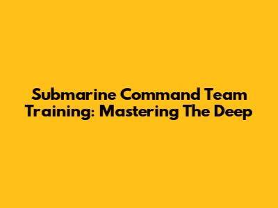 Submarine Command Team Training: Mastering The Deep