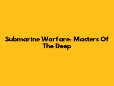 Submarine Warfare: Masters Of The Deep