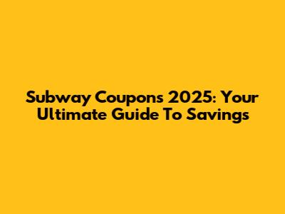 Subway Coupons 2025: Your Ultimate Guide To Savings