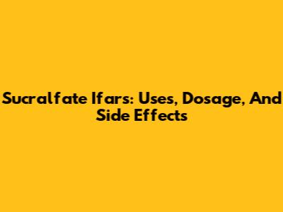 Sucralfate Ifars: Uses, Dosage, And Side Effects