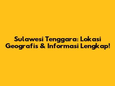Sulawesi Tenggara: Lokasi Geografis & Informasi Lengkap!