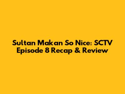 Sultan Makan So Nice: SCTV Episode 8 Recap & Review
