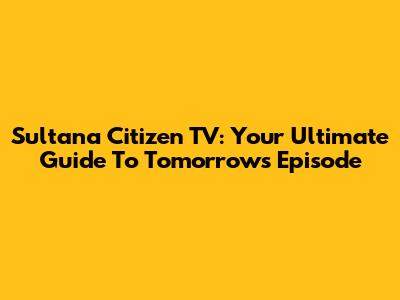 Sultana Citizen TV: Your Ultimate Guide To Tomorrow's Episode