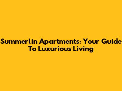 Summerlin Apartments: Your Guide To Luxurious Living