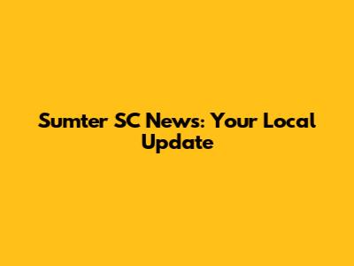 Sumter SC News: Your Local Update