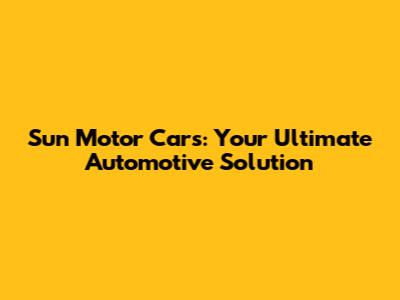 Sun Motor Cars: Your Ultimate Automotive Solution