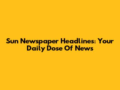 Sun Newspaper Headlines: Your Daily Dose Of News