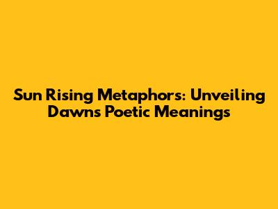 Sun Rising Metaphors: Unveiling Dawn's Poetic Meanings