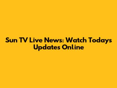 Sun TV Live News: Watch Today's Updates Online