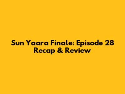 Sun Yaara Finale: Episode 28 Recap & Review