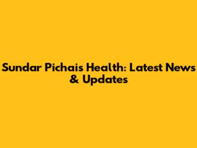 Sundar Pichai's Health: Latest News & Updates