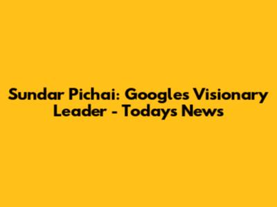 Sundar Pichai: Google's Visionary Leader - Today's News