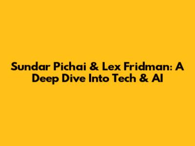 Sundar Pichai & Lex Fridman: A Deep Dive Into Tech & AI