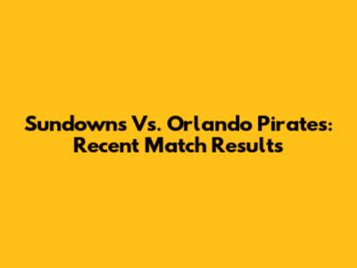 Sundowns Vs. Orlando Pirates: Recent Match Results