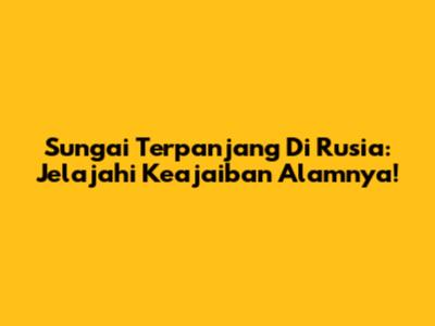Sungai Terpanjang Di Rusia: Jelajahi Keajaiban Alamnya!