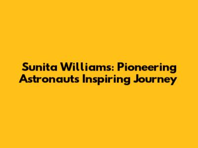 Sunita Williams: Pioneering Astronaut's Inspiring Journey