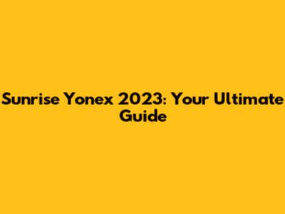 Sunrise Yonex 2023: Your Ultimate Guide