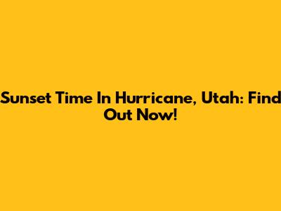 Sunset Time In Hurricane, Utah: Find Out Now!