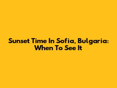Sunset Time In Sofia, Bulgaria: When To See It