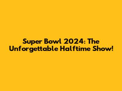 Super Bowl 2024: The Unforgettable Halftime Show!