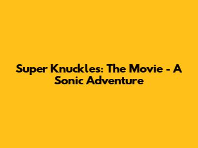 Super Knuckles: The Movie - A Sonic Adventure