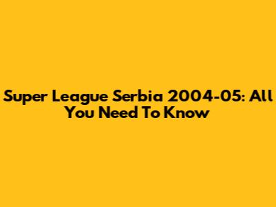 Super League Serbia 2004-05: All You Need To Know