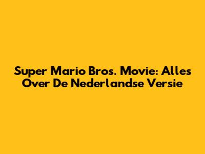 Super Mario Bros. Movie: Alles Over De Nederlandse Versie