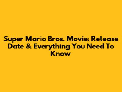 Super Mario Bros. Movie: Release Date & Everything You Need To Know
