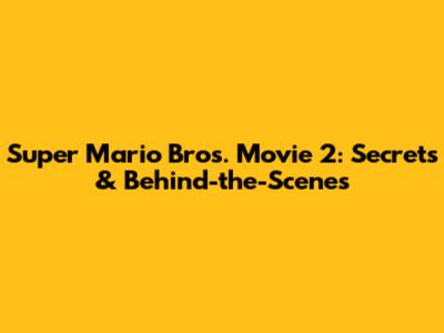 Super Mario Bros. Movie 2: Secrets & Behind-the-Scenes