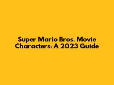 Super Mario Bros. Movie Characters: A 2023 Guide