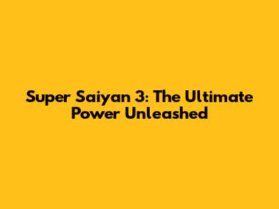 Super Saiyan 3: The Ultimate Power Unleashed