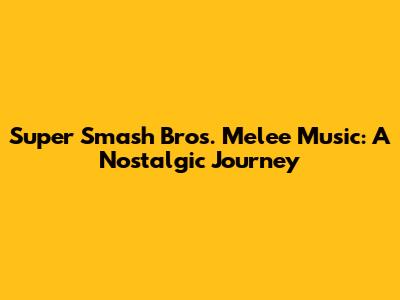 Super Smash Bros. Melee Music: A Nostalgic Journey
