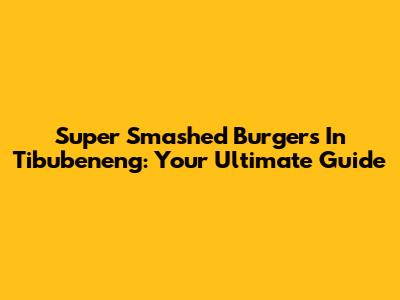 Super Smashed Burgers In Tibubeneng: Your Ultimate Guide