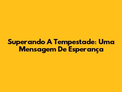 Superando A Tempestade: Uma Mensagem De Esperança