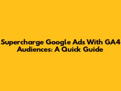 Supercharge Google Ads With GA4 Audiences: A Quick Guide