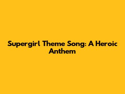 Supergirl Theme Song: A Heroic Anthem