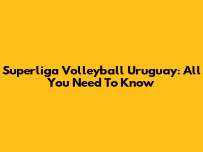 Superliga Volleyball Uruguay: All You Need To Know