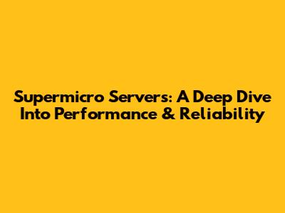 Supermicro Servers: A Deep Dive Into Performance & Reliability