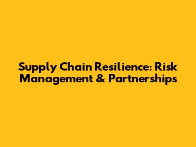 Supply Chain Resilience: Risk Management & Partnerships