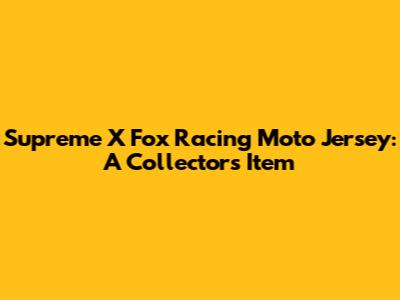 Supreme X Fox Racing Moto Jersey: A Collector's Item
