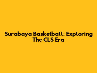 Surabaya Basketball: Exploring The CLS Era
