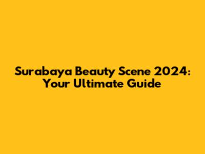 Surabaya Beauty Scene 2024: Your Ultimate Guide