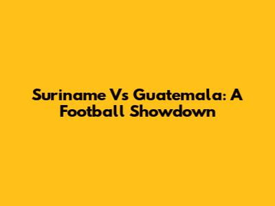 Suriname Vs Guatemala: A Football Showdown