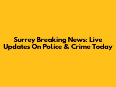 Surrey Breaking News: Live Updates On Police & Crime Today