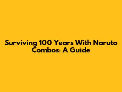 Surviving 100 Years With Naruto Combos: A Guide