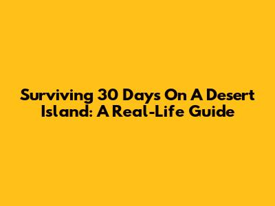 Surviving 30 Days On A Desert Island: A Real-Life Guide